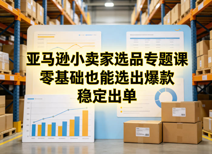 亚马逊小卖家选品专题课，零基础也能选出爆款，稳定出单-hcnxn