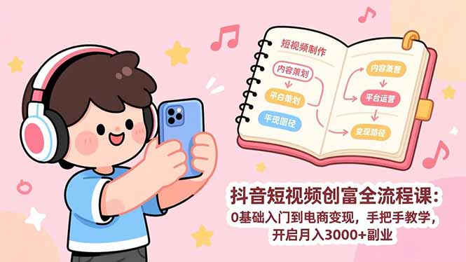 抖音短视频创富全流程课：0基础入门到电商变现，手把手教学，开启月入3000+副业-hcnxn