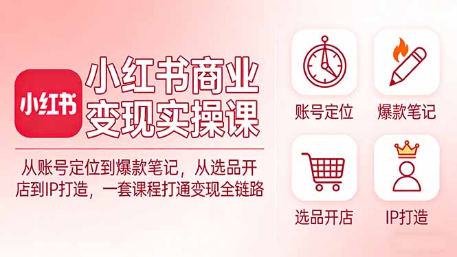 小红书商业变现实操课：从账号定位到爆款笔记，从选品开店到IP打造，一套课程打通变现全链路-hcnxn