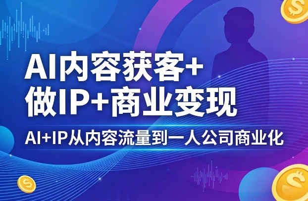 AI内容获客+做IP+商业变现，AI+IP从内容流量到一人公司商业化-hcnxn
