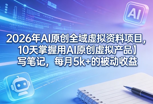 2026年AI原创全域虚拟资料项目，10天掌握用AI原创虚拟产品＋写笔记，每月5k+的被动收益-hcnxn