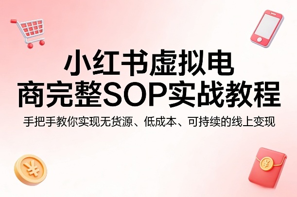 小红书虚拟电商完整SOP实战教程，手把手教你，实现无货源、低成本、可持续的线上变现-hcnxn