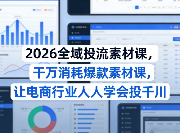 2026全域投流素材课，干万消耗爆款素材课，让电商行业人人学会投千川-hcnxn