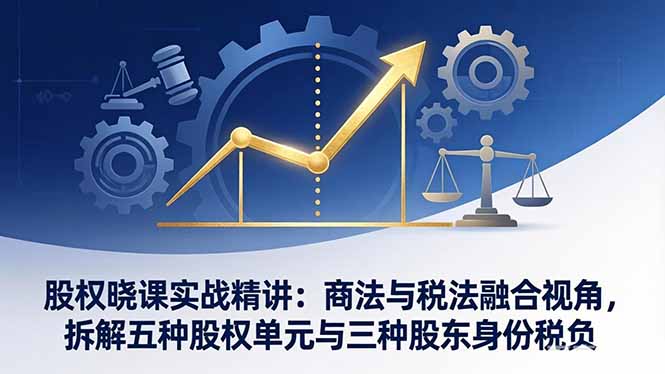 股权晓课实战精讲：商法与税法融合视角，拆解五种股权单元与三种股东身份税负-hcnxn