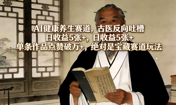 AI健康养生赛道，古医反向吐槽，日收益5张+，单条作品点赞破万+，绝对是宝藏赛道玩法-hcnxn