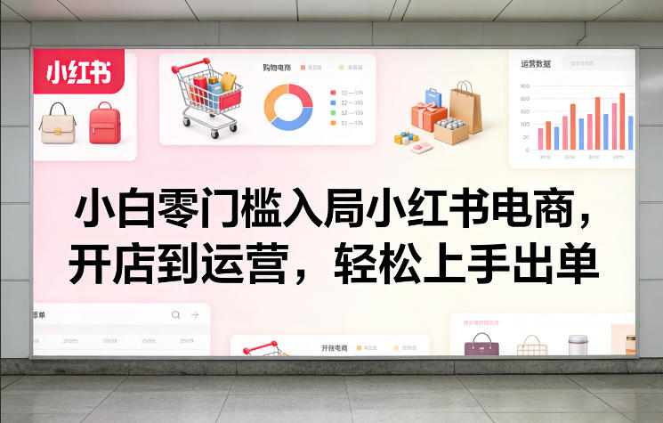 小白零门槛入局小红书电商，开店到运营，轻松上手出单-hcnxn