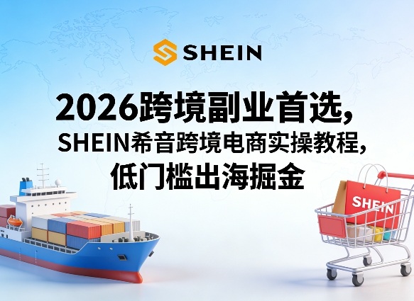 2026跨境副业首选，SHEIN希音跨境电商实操教程，低门槛出海掘金-hcnxn