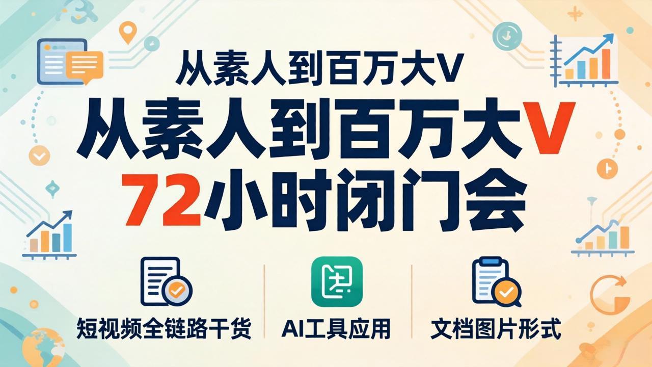 从素人到百万大V 72小时闭门会：短视频全链路干货+AI工具应用，文档图片形式轻松学变现-hcnxn