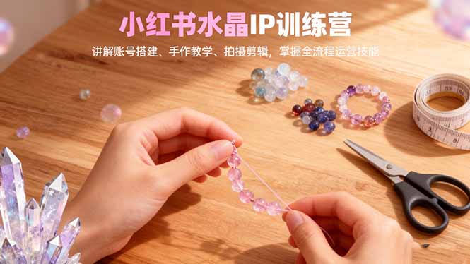 小红书水晶IP训练营，讲解账号搭建、手作教学、拍摄剪辑，全流程运营技能-hcnxn
