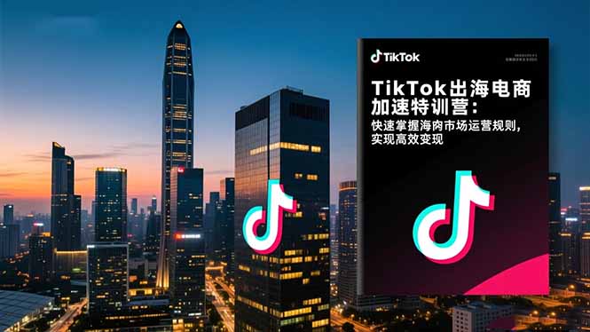 TikTok出海电商加速特训营：快速掌握海外市场运营规则，实现高效变现-hcnxn