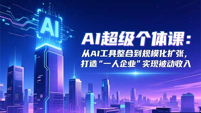 AI超级个体课：从AI工具整合到规模化扩张，打造“一人企业”实现被动收入-hcnxn
