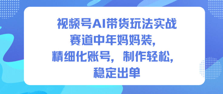 视频号AI带货玩法实战，赛道中年妈妈装，精细化账号，制作轻松，稳定出单-hcnxn