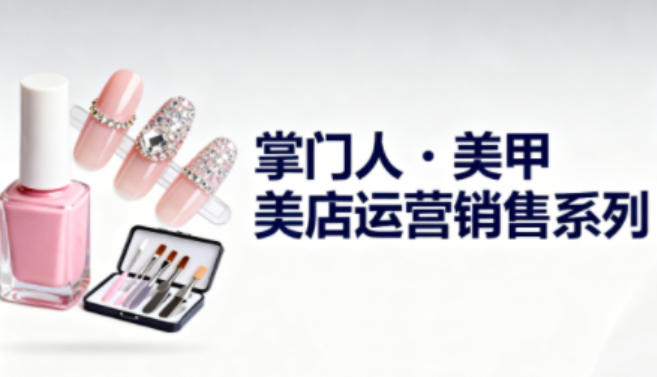 美甲店运营销售系列，助力美甲店老板及从业者提升运营、销售与管理能力-hcnxn