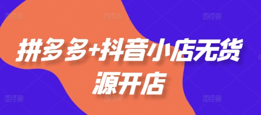 拼多多+抖音小店无货源开店，包括：选品、运营、基础、付费推广、爆款案例等(更新25年11月)-hcnxn