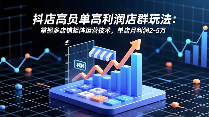抖店高客单高利润店群玩法：掌握多店铺矩阵运营技术，单店月利润2-5万-hcnxn