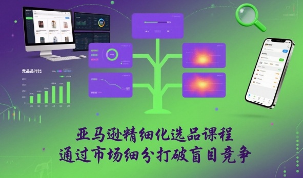 亚马逊精细化选品课程，通过市场细分打破盲目竞争-hcnxn