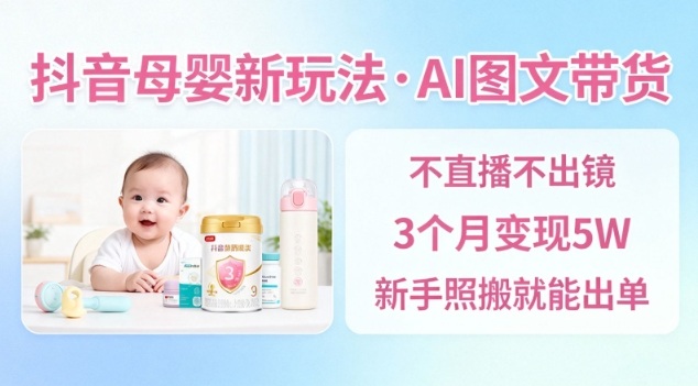抖音母婴赛道新玩法，AI图文带货，不用直播，3个月变现5W，新手照搬就能出单-hcnxn
