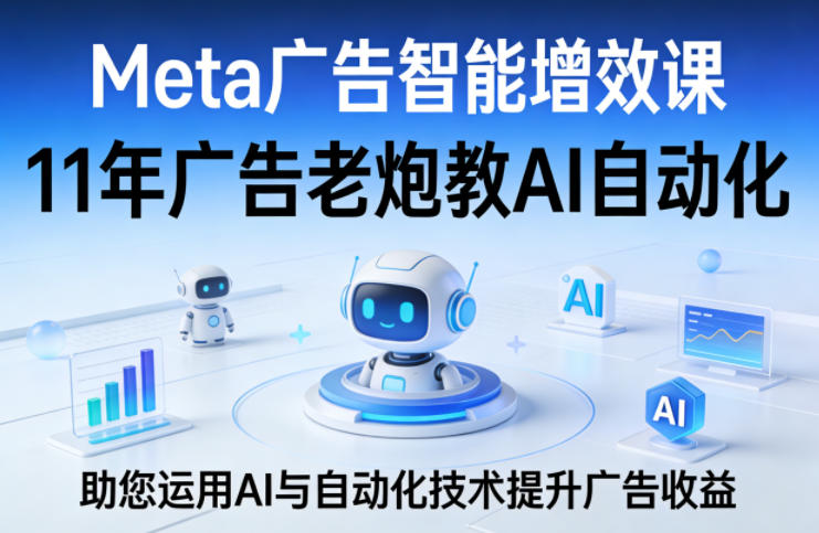 Meta广告智能增效课，11年广告老炮教AI自动化，助您运用AI与自动化技术提升广告收益-hcnxn