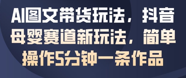 AI图文带货玩法，抖音母婴赛道新玩法，简单操作5分钟一条作品-hcnxn