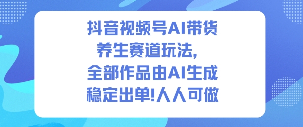 抖音视频号AI带货养生赛道玩法，全部作品由AI生成，发了1500条作品，出了2W多单，人人可做-hcnxn