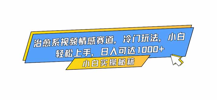 治愈系视频情感赛道，冷门玩法，小白轻松上手，日入可达1000+-hcnxn