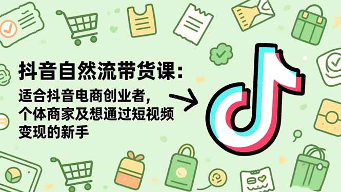 抖音自然流带货课：适合抖音电商创业者,个体商家及想通过短视频变现的新手-hcnxn
