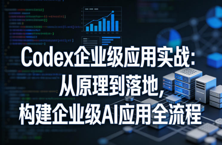 Codex企业级应用实战：从原理到落地，构建企业级AI应用全流程-hcnxn