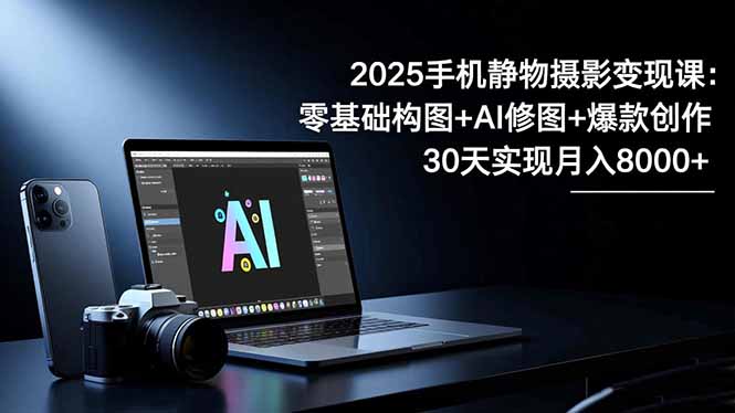 2025手机 静物摄影变现课：零基础构图+AI修图+爆款创作，30天实现月入8...-hcnxn