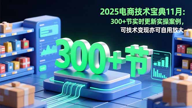 2025电商技术宝典11月：200+节实时更新实操案例，可技术变现亦可自用放大-hcnxn
