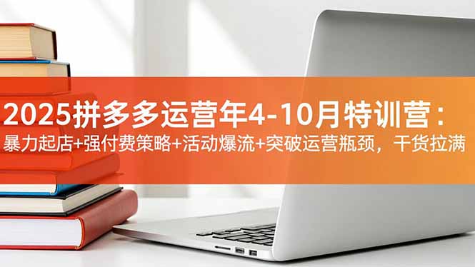 2025拼多多运营年4-10月特训营：暴力起店+强付费策略+活动爆流+突破运营瓶颈，干货拉满-hcnxn