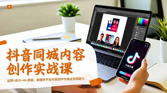 抖音同城内容创作实战课，运营+设计+AI+剪辑，掌握多平台内容创作与商业变现能力-hcnxn