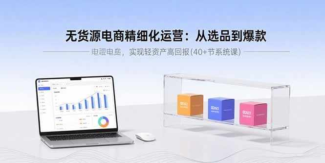 无货源电商精细化运营：从选品到爆款，实现轻资产高回报(40+节系统课-hcnxn
