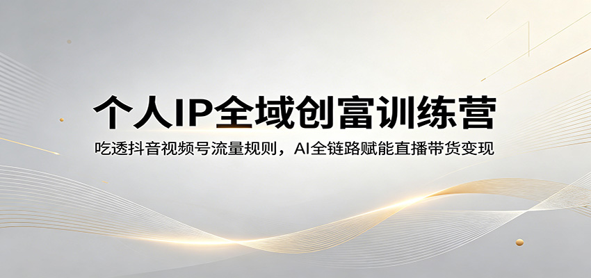 个人IP全域创富训练营：吃透抖音视频号流量规则，AI全链路赋能直播带货变现-hcnxn