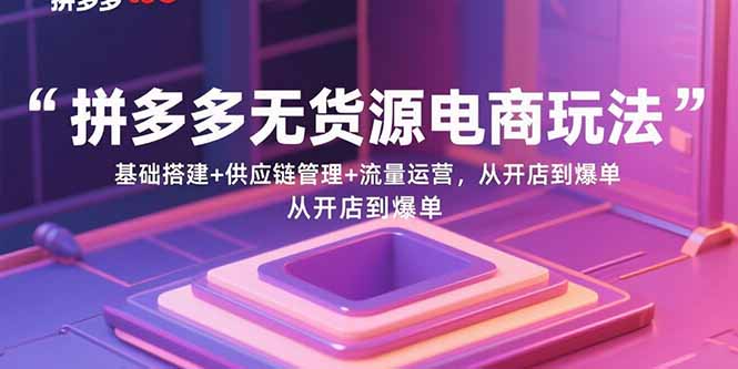 拼多多无货源电商玩法：基础搭建+供应链管理+流量运营，从开店到爆单-hcnxn