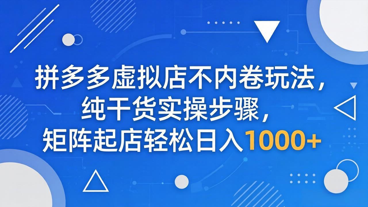 拼多多虚拟店不内卷玩法，纯干货实操步骤，矩阵起店轻松日入 1000+-hcnxn