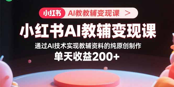 小红书AI教辅变现课，通过AI技术实现教辅资料的纯原创制作  单天收益200+-hcnxn