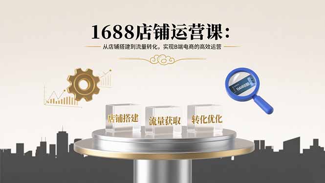 1688店铺运营课：从店铺搭建到流量转化，实现B端电商的高效运营-hcnxn