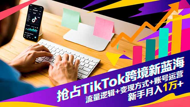 抢占TikTok跨境新蓝海：流量逻辑+变现方式+账号运营，新手月入1万+-hcnxn
