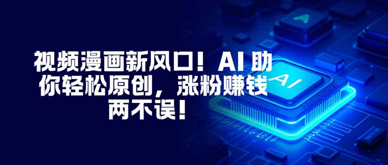 视频漫画新风口！AI 助你轻松原创，涨粉赚钱两不误！-hcnxn