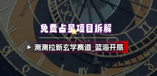 免费占星项目拆解_测测拉新玄学赛道，蓝海开局-hcnxn