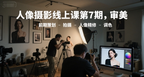人像摄影线上课第7期，审美-前期策划-拍摄-人像精修-调色-hcnxn