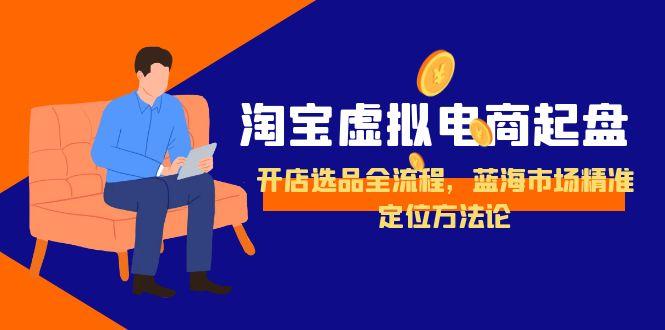 淘宝虚拟电商起盘，开店选品全流程，蓝海市场精准定位方法论-hcnxn