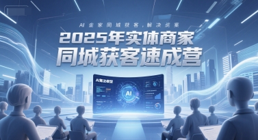 2025年实体商家同城获客速成营，同城企业AI获客全域解决方案-hcnxn