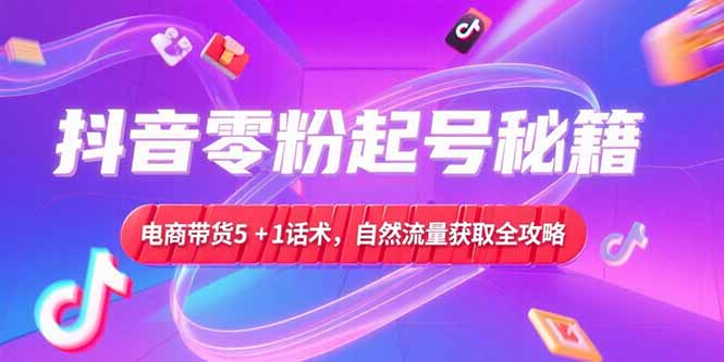 抖音零粉起号秘籍，电商带货5+1话术，自然流量获取实操流程-hcnxn