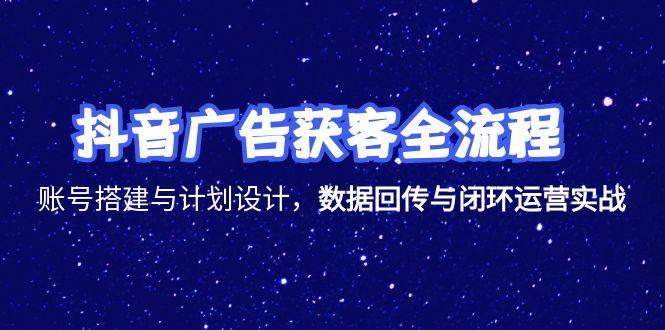 抖音广告获客全流程，账号搭建与计划设计，数据回传与闭环运营实战-hcnxn