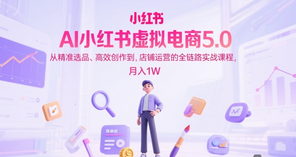 AI小红书虚拟电商5.0，从精准选品、高效创作到，店铺运营的全链路实战课程，月入1W(更新中)-hcnxn