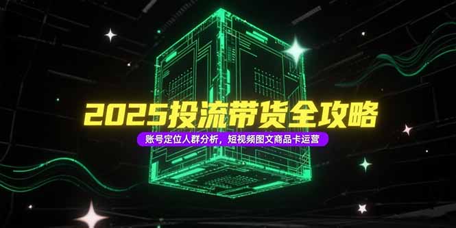 2025投流带货全攻略，账号定位人群分析，短视频图文商品卡运营-hcnxn