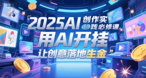2025AI创作实践必修课，用AI开挂，让创意落地生金-hcnxn