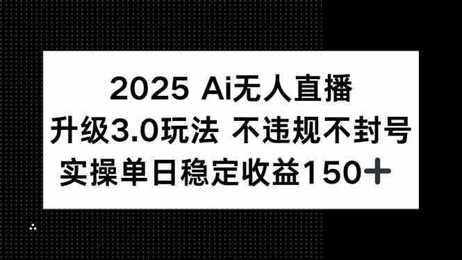 2025 AI无人直播升级3.0玩法，不违规 不封号，单日稳定收益150+-hcnxn