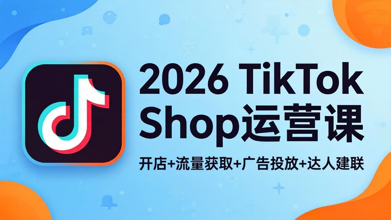 2026TikTok Shop运营课：开店+流量获取+广告投放+达人建联，解锁海外电商掘金路径-hcnxn